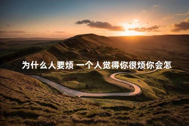 为什么人要烦 一个人觉得你很烦你会怎么做